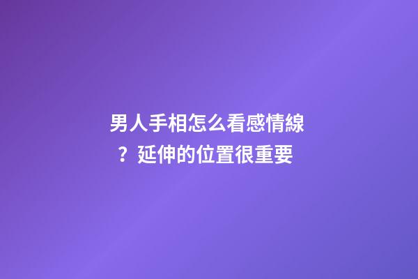 男人手相怎么看感情線？延伸的位置很重要